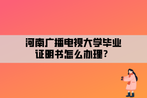 河南廣播電視大學(xué)畢業(yè)證明書怎么辦理？