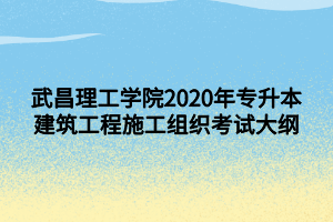 武昌理工學(xué)院2020年專升本建筑工程施工組織考試大綱