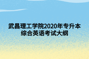 武昌理工學(xué)院2020年專升本綜合英語考試大綱