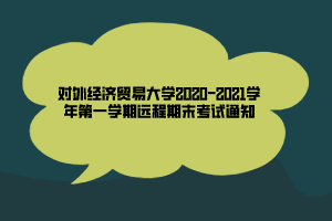 對外經(jīng)濟(jì)貿(mào)易大學(xué)2020-2021學(xué)年第一學(xué)期遠(yuǎn)程期末考試通知