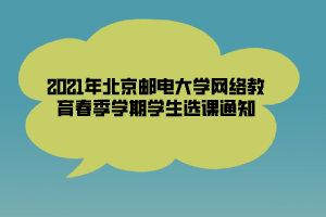 2021年北京郵電大學網(wǎng)絡教育春季學期學生選課通知