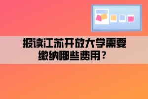 報(bào)讀江蘇開(kāi)放大學(xué)需要繳納哪些費(fèi)用？