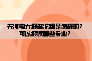 天河電大報(bào)名流程是怎樣的？可以報(bào)讀哪些專業(yè)？