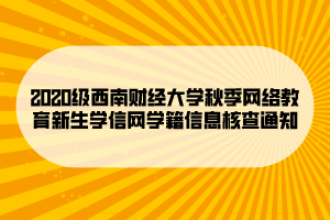 2020級(jí)西南財(cái)經(jīng)大學(xué)秋季網(wǎng)絡(luò)教育新生學(xué)信網(wǎng)學(xué)籍信息核查通知 (1)