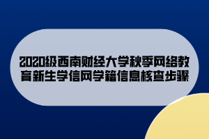 2020級西南財(cái)經(jīng)大學(xué)秋季網(wǎng)絡(luò)教育新生學(xué)信網(wǎng)學(xué)籍信息核查步驟