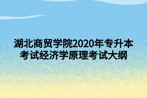 湖北商貿(mào)學(xué)院2020年專升本考試經(jīng)濟(jì)學(xué)原理考試大綱