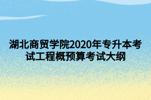 湖北商貿學院2020年專升本考試工程概預算考試大綱