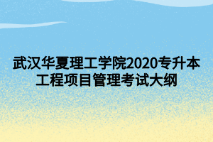 武漢華夏理工學院2020專升本工程項目管理考試大綱