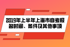 2019年上半年上海市自考報(bào)名時(shí)間、條件及其他事項(xiàng)