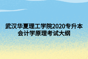 武漢華夏理工學(xué)院2020專升本會計學(xué)原理考試大綱