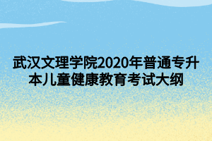 武漢文理學(xué)院2020年普通專(zhuān)升本兒童健康教育考試大綱