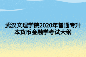 武漢文理學院2020年普通專升本貨幣金融學考試大綱