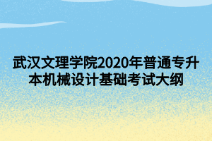 武漢文理學(xué)院2020年普通專(zhuān)升本機(jī)械設(shè)計(jì)基礎(chǔ)考試大綱