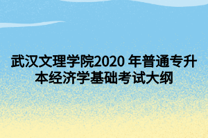 武漢文理學(xué)院2020 年普通專升本經(jīng)濟(jì)學(xué)基礎(chǔ)考試大綱