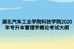 湖北汽車(chē)工業(yè)學(xué)院科技學(xué)院2020年專升本管理學(xué)概論考試大綱