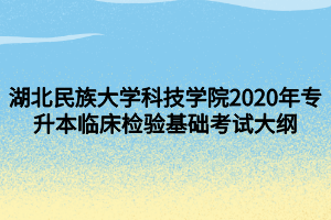 湖北民族大學(xué)科技學(xué)院2020年專升本臨床檢驗(yàn)基礎(chǔ)考試大綱