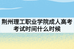 荊州理工職業(yè)學(xué)院成人高考考試時(shí)間什么時(shí)候