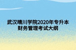 武漢晴川學院2020年專升本財務管理考試大綱