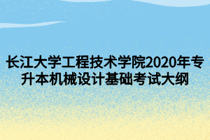 長(zhǎng)江大學(xué)工程技術(shù)學(xué)院2020年專(zhuān)升本機(jī)械設(shè)計(jì)基礎(chǔ)考試大綱