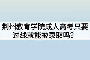 荊州教育學(xué)院成人高考只要過線就能被錄取嗎？