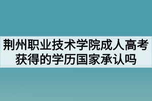 荊州職業(yè)技術(shù)學院成人高考獲得的學歷國家承認嗎