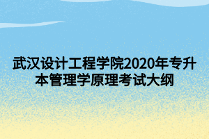 武漢設(shè)計工程學(xué)院2020年專升本管理學(xué)原理考試大綱