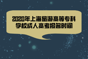 2020年上海旅游高等?？茖W(xué)校成人高考報名時間