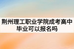 荊州理工職業(yè)學(xué)院成考高中畢業(yè)可以報名嗎