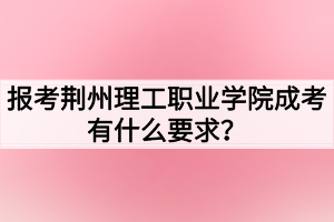 報(bào)考荊州理工職業(yè)學(xué)院成考有什么要求？