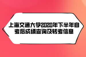 上海交通大學2020年下半年自考后成績查詢及轉(zhuǎn)考信息