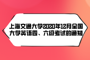 上海交通大學(xué)2020年12月全國(guó)大學(xué)英語(yǔ)四、六級(jí)考試的通知