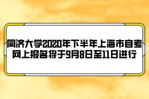 同濟大學2020年下半年上海市自考網上報名將于9月8日至11日進行