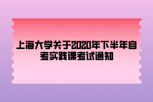 上海大學(xué)關(guān)于2020年下半年自考實(shí)踐課考試通知