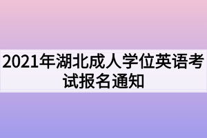 2021年湖北成人學(xué)位英語考試報名通知