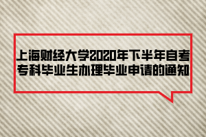 上海財(cái)經(jīng)大學(xué)2020年下半年自考?？飘厴I(yè)生辦理畢業(yè)申請的通知