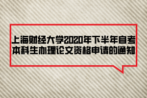 上海財(cái)經(jīng)大學(xué)2020年下半年自考本科生辦理論文資格申請的通知