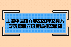 上海中醫(yī)藥大學2020年12月大學英語四六級考試報名通知