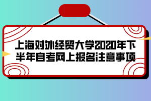 上海對外經(jīng)貿(mào)大學2020年下半年自考網(wǎng)上報名注意事項