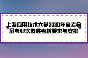 上海應用技術(shù)大學2020年自考會展專業(yè)實踐性考核要求與安排