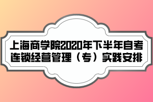 上海商學(xué)院2020年下半年自考連鎖經(jīng)營管理（專）實踐安排