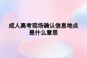 成人高考現(xiàn)場確認(rèn)信息地點是什么意思