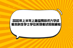 2020年上半年上海應(yīng)用技術(shù)大學(xué)成考本科生學(xué)士學(xué)位英語考試報名通知