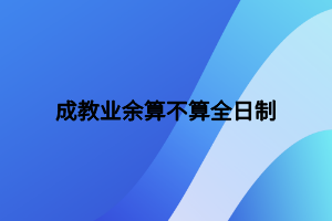 成教業(yè)余算不算全日制