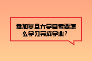 參加復(fù)旦大學(xué)自考要怎么學(xué)習(xí)完成學(xué)業(yè)？