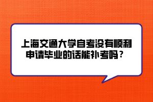 上海交通大學(xué)自考沒有順利申請(qǐng)畢業(yè)的話能補(bǔ)考嗎？