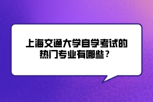 上海交通大學(xué)自學(xué)考試的熱門專業(yè)有哪些？