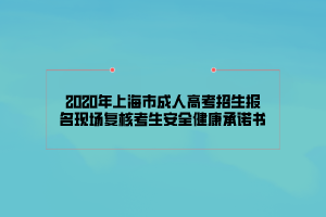 2020年上海市成人高考招生報(bào)名現(xiàn)場(chǎng)復(fù)核考生安全健康承諾書