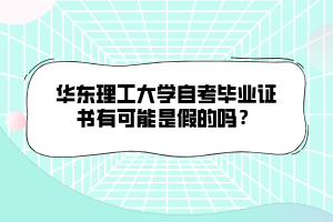 華東理工大學(xué)自考畢業(yè)證書有可能是假的嗎？