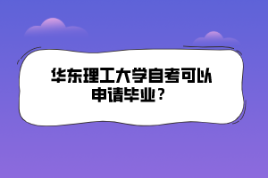 華東理工大學(xué)自考可以申請(qǐng)畢業(yè)？