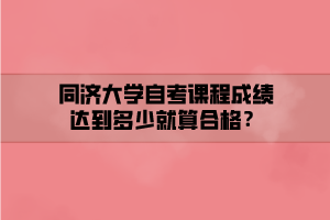 同濟(jì)大學(xué)自考課程成績(jī)達(dá)到多少就算合格？